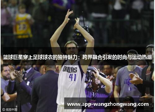 篮球巨星穿上足球球衣的独特魅力：跨界融合引发的时尚与运动热潮