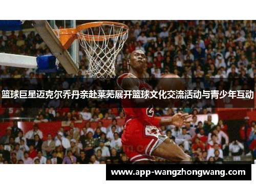 篮球巨星迈克尔乔丹亲赴莱芜展开篮球文化交流活动与青少年互动