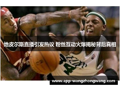 地皮尔斯直播引发热议 粉丝互动火爆揭秘背后真相